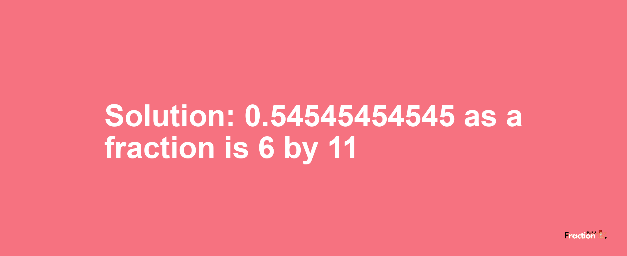 Solution:0.54545454545 as a fraction is 6/11